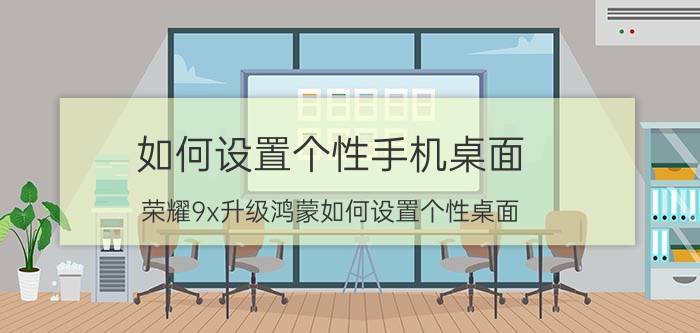 如何设置个性手机桌面 荣耀9x升级鸿蒙如何设置个性桌面？